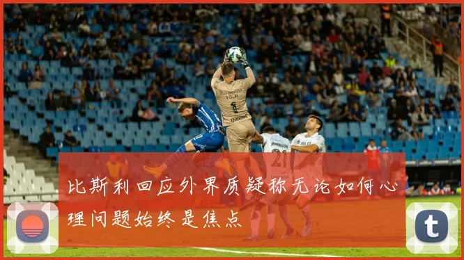 比斯利回应外界质疑称无论如何心理问题始终是焦点